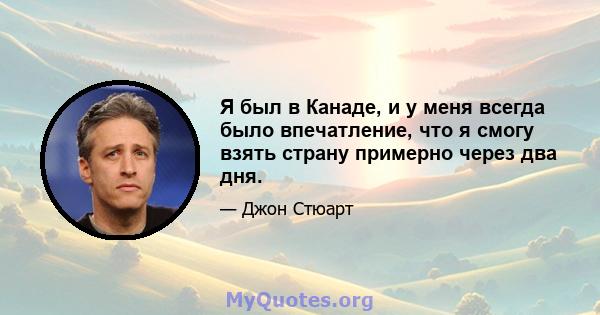 Я был в Канаде, и у меня всегда было впечатление, что я смогу взять страну примерно через два дня.