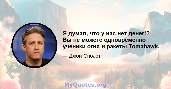 Я думал, что у нас нет денег!? Вы не можете одновременно ученики огня и ракеты Tomahawk.