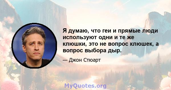 Я думаю, что геи и прямые люди используют одни и те же клюшки, это не вопрос клюшек, а вопрос выбора дыр.