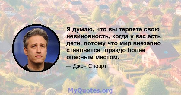 Я думаю, что вы теряете свою невиновность, когда у вас есть дети, потому что мир внезапно становится гораздо более опасным местом.