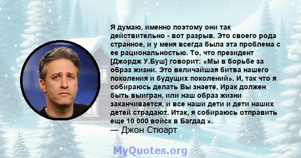 Я думаю, именно поэтому они так действительно - вот разрыв. Это своего рода странное, и у меня всегда была эта проблема с ее рациональностью. То, что президент [Джордж У.Буш] говорит: «Мы в борьбе за образ жизни. Это