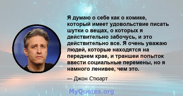 Я думаю о себе как о комике, который имеет удовольствие писать шутки о вещах, о которых я действительно забочусь, и это действительно все. Я очень уважаю людей, которые находятся на переднем крае, и траншеи попыток