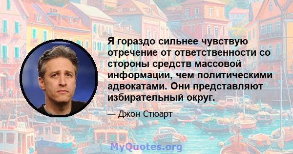 Я гораздо сильнее чувствую отречение от ответственности со стороны средств массовой информации, чем политическими адвокатами. Они представляют избирательный округ.