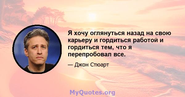 Я хочу оглянуться назад на свою карьеру и гордиться работой и гордиться тем, что я перепробовал все.