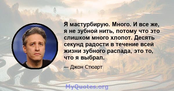 Я мастурбирую. Много. И все же, я не зубной нить, потому что это слишком много хлопот. Десять секунд радости в течение всей жизни зубного распада, это то, что я выбрал.