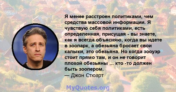 Я менее расстроен политиками, чем средства массовой информации. Я чувствую себя политиками, есть определенная, присущая - вы знаете, как я всегда объясняю, когда вы идете в зоопарк, а обезьяна бросает свои калыки, это