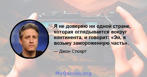 Я не доверяю ни одной стране, которая оглядывается вокруг континента, и говорит: «Эй, я возьму замороженную часть».