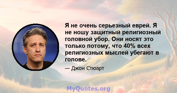 Я не очень серьезный еврей. Я не ношу защитный религиозный головной убор. Они носят это только потому, что 40% всех религиозных мыслей убегают в голове.