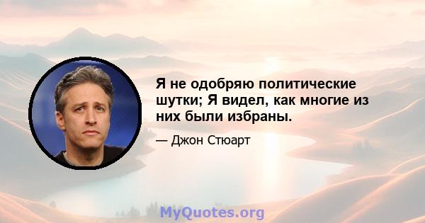 Я не одобряю политические шутки; Я видел, как многие из них были избраны.