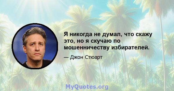 Я никогда не думал, что скажу это, но я скучаю по мошенничеству избирателей.