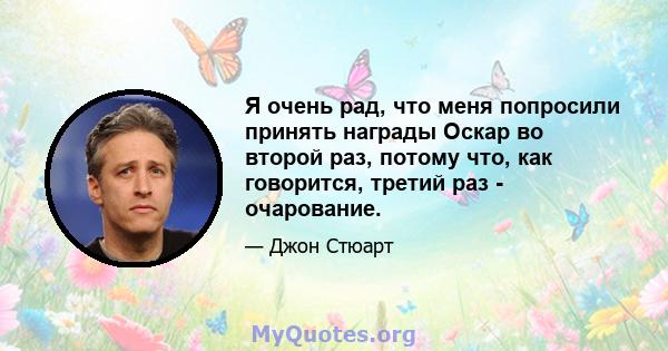 Я очень рад, что меня попросили принять награды Оскар во второй раз, потому что, как говорится, третий раз - очарование.