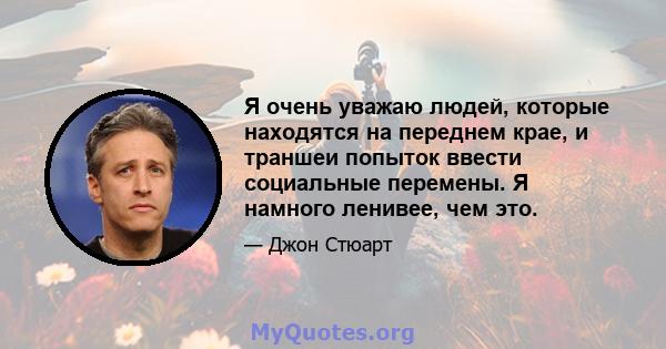 Я очень уважаю людей, которые находятся на переднем крае, и траншеи попыток ввести социальные перемены. Я намного ленивее, чем это.