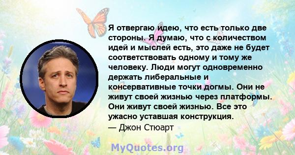 Я отвергаю идею, что есть только две стороны. Я думаю, что с количеством идей и мыслей есть, это даже не будет соответствовать одному и тому же человеку. Люди могут одновременно держать либеральные и консервативные