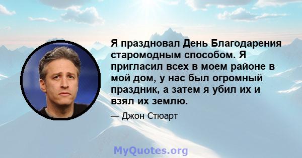 Я праздновал День Благодарения старомодным способом. Я пригласил всех в моем районе в мой дом, у нас был огромный праздник, а затем я убил их и взял их землю.