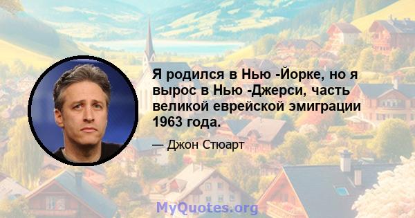 Я родился в Нью -Йорке, но я вырос в Нью -Джерси, часть великой еврейской эмиграции 1963 года.