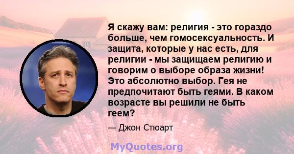 Я скажу вам: религия - это гораздо больше, чем гомосексуальность. И защита, которые у нас есть, для религии - мы защищаем религию и говорим о выборе образа жизни! Это абсолютно выбор. Гея не предпочитают быть геями. В