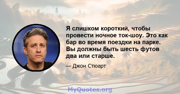 Я слишком короткий, чтобы провести ночное ток-шоу. Это как бар во время поездки на парке. Вы должны быть шесть футов два или старше.