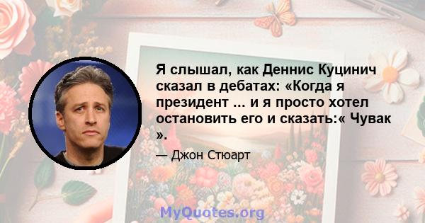 Я слышал, как Деннис Куцинич сказал в дебатах: «Когда я президент ... и я просто хотел остановить его и сказать:« Чувак ».