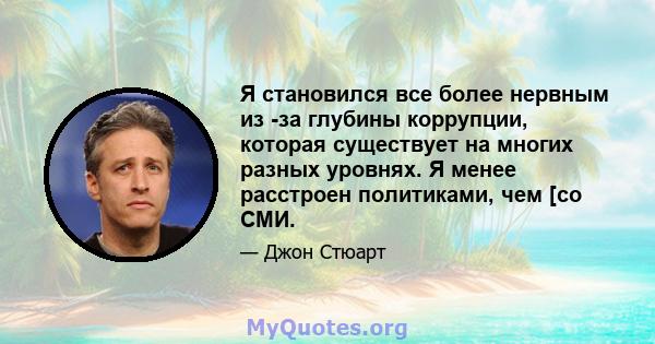 Я становился все более нервным из -за глубины коррупции, которая существует на многих разных уровнях. Я менее расстроен политиками, чем [со СМИ.