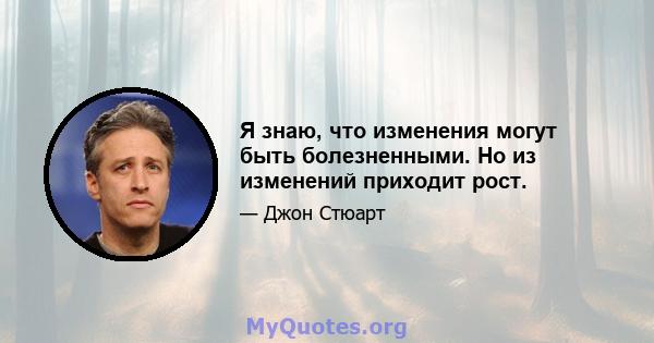 Я знаю, что изменения могут быть болезненными. Но из изменений приходит рост.