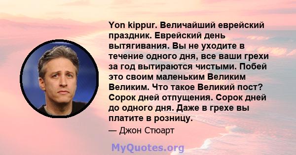 Yon kippur. Величайший еврейский праздник. Еврейский день вытягивания. Вы не уходите в течение одного дня, все ваши грехи за год вытираются чистыми. Побей это своим маленьким Великим Великим. Что такое Великий пост?