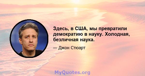 Здесь, в США, мы превратили демократию в науку. Холодная, безличная наука.