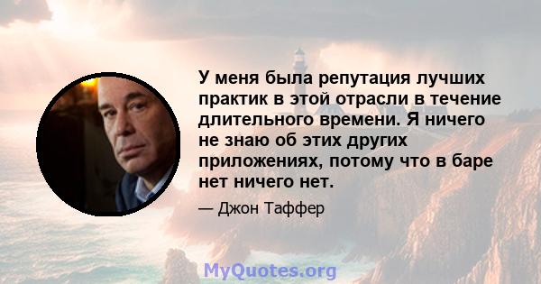 У меня была репутация лучших практик в этой отрасли в течение длительного времени. Я ничего не знаю об этих других приложениях, потому что в баре нет ничего нет.