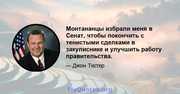 Монтананцы избрали меня в Сенат, чтобы покончить с тенистыми сделками в закулиснике и улучшить работу правительства.