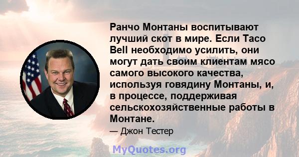 Ранчо Монтаны воспитывают лучший скот в мире. Если Taco Bell необходимо усилить, они могут дать своим клиентам мясо самого высокого качества, используя говядину Монтаны, и, в процессе, поддерживая сельскохозяйственные