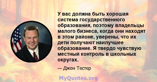 У вас должна быть хорошая система государственного образования, поэтому владельцы малого бизнеса, когда они находят в этом районе, уверены, что их дети получают наилучшее образование. Я твердо чувствую местный контроль