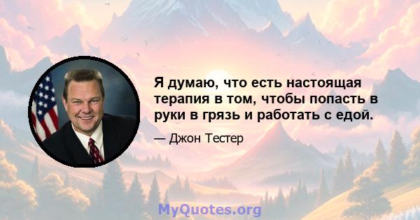 Я думаю, что есть настоящая терапия в том, чтобы попасть в руки в грязь и работать с едой.