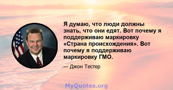 Я думаю, что люди должны знать, что они едят. Вот почему я поддерживаю маркировку «Страна происхождения». Вот почему я поддерживаю маркировку ГМО.