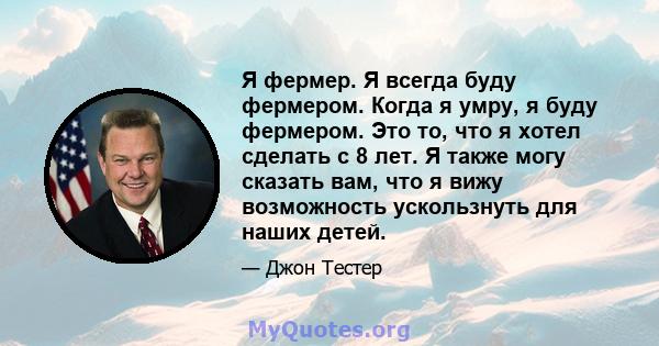 Я фермер. Я всегда буду фермером. Когда я умру, я буду фермером. Это то, что я хотел сделать с 8 лет. Я также могу сказать вам, что я вижу возможность ускользнуть для наших детей.