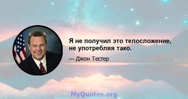 Я не получил это телосложение, не употребляя тако.