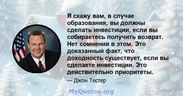 Я скажу вам, в случае образования, вы должны сделать инвестиции, если вы собираетесь получить возврат. Нет сомнений в этом. Это доказанный факт, что доходность существует, если вы сделаете инвестиции. Это действительно