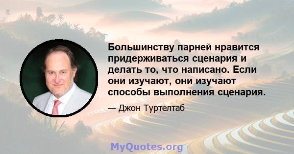 Большинству парней нравится придерживаться сценария и делать то, что написано. Если они изучают, они изучают способы выполнения сценария.