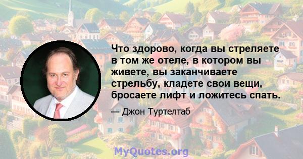 Что здорово, когда вы стреляете в том же отеле, в котором вы живете, вы заканчиваете стрельбу, кладете свои вещи, бросаете лифт и ложитесь спать.