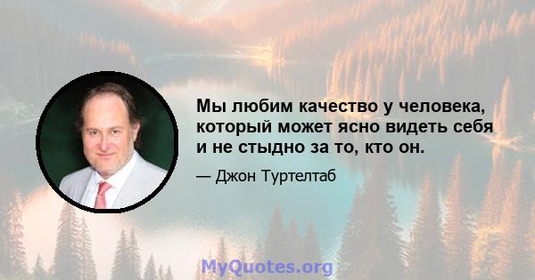 Мы любим качество у человека, который может ясно видеть себя и не стыдно за то, кто он.