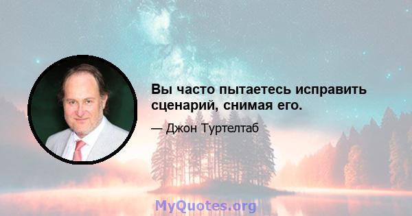 Вы часто пытаетесь исправить сценарий, снимая его.