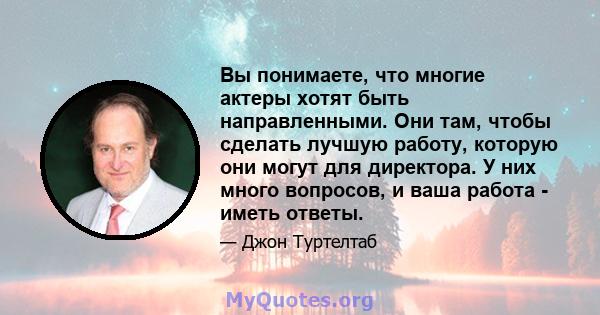 Вы понимаете, что многие актеры хотят быть направленными. Они там, чтобы сделать лучшую работу, которую они могут для директора. У них много вопросов, и ваша работа - иметь ответы.