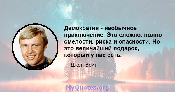 Демократия - необычное приключение. Это сложно, полно смелости, риска и опасности. Но это величайший подарок, который у нас есть.