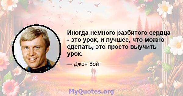 Иногда немного разбитого сердца - это урок, и лучшее, что можно сделать, это просто выучить урок.