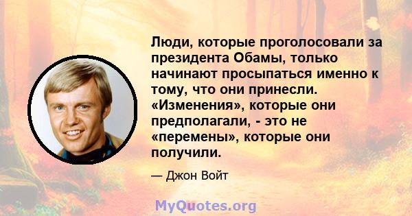 Люди, которые проголосовали за президента Обамы, только начинают просыпаться именно к тому, что они принесли. «Изменения», которые они предполагали, - это не «перемены», которые они получили.