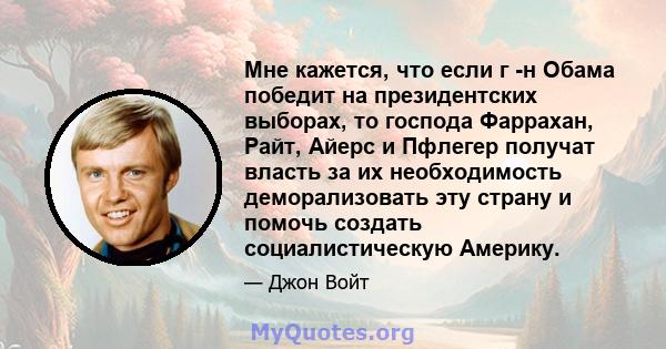 Мне кажется, что если г -н Обама победит на президентских выборах, то господа Фаррахан, Райт, Айерс и Пфлегер получат власть за их необходимость деморализовать эту страну и помочь создать социалистическую Америку.