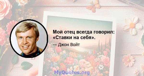 Мой отец всегда говорил: «Ставки на себя».