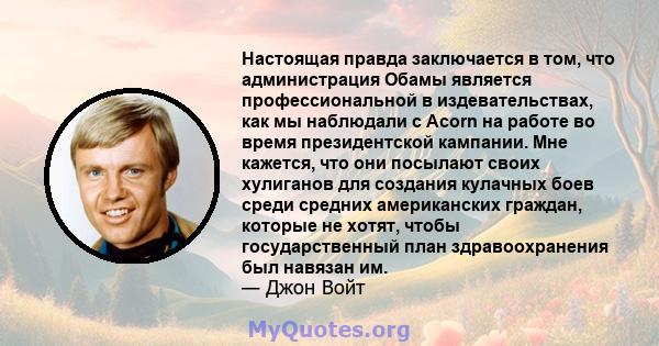 Настоящая правда заключается в том, что администрация Обамы является профессиональной в издевательствах, как мы наблюдали с Acorn на работе во время президентской кампании. Мне кажется, что они посылают своих хулиганов