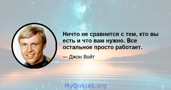 Ничто не сравнится с тем, кто вы есть и что вам нужно. Все остальное просто работает.