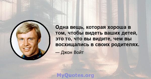 Одна вещь, которая хороша в том, чтобы видеть ваших детей, это то, что вы видите, чем вы восхищались в своих родителях.