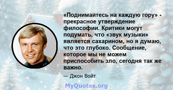 «Поднимайтесь на каждую гору» - прекрасное утверждение философии. Критики могут подумать, что «звук музыки» является сахарином, но я думаю, что это глубоко. Сообщение, которое мы не можем приспособить зло, сегодня так