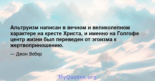 Альтруизм написан в вечном и великолепном характере на кресте Христа, и именно на Голгофе центр жизни был переведен от эгоизма к жертвоприношению.